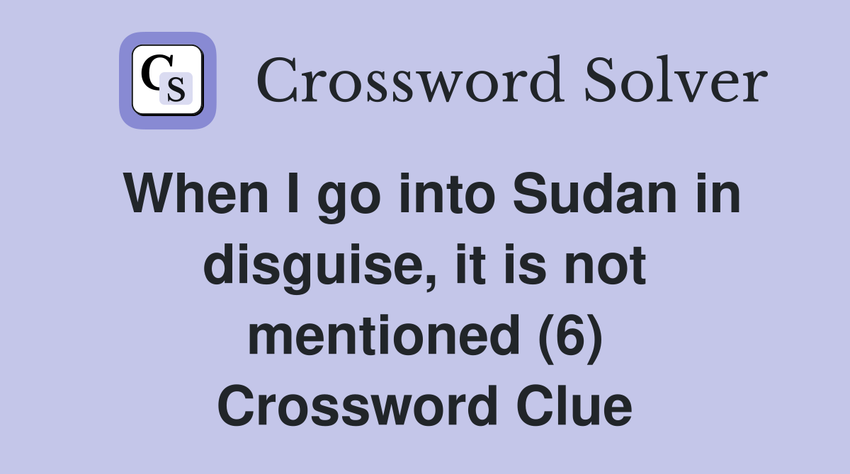 When I go into Sudan in disguise, it is not mentioned (6) Crossword Clue
