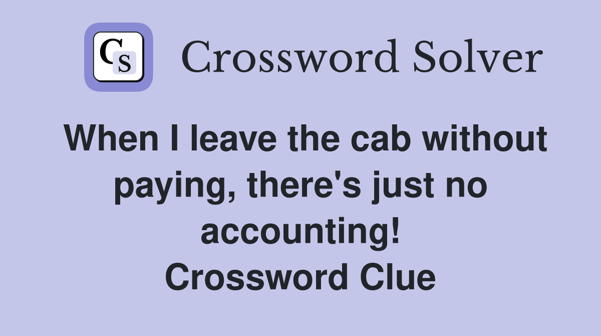 When I leave the cab without paying, there's just no accounting! Crossword Clue