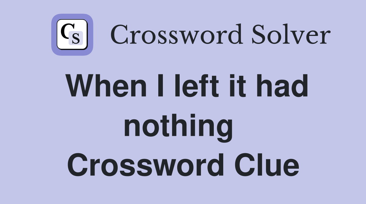 When I left it had nothing  Crossword Clue