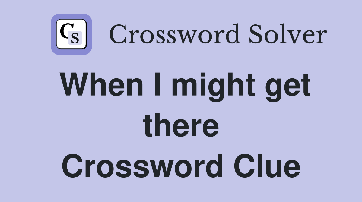 When I might get there Crossword Clue
