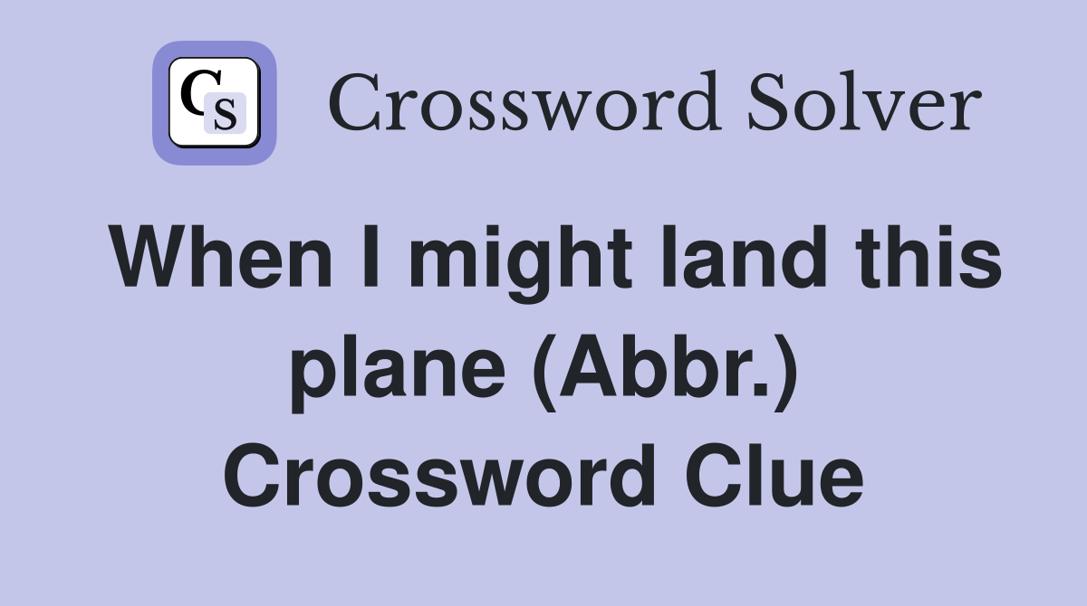 When I might land this plane (Abbr.) Crossword Clue