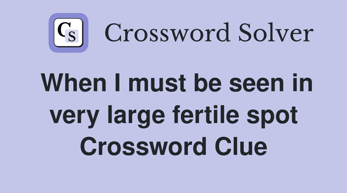 When I must be seen in very large fertile spot Crossword Clue
