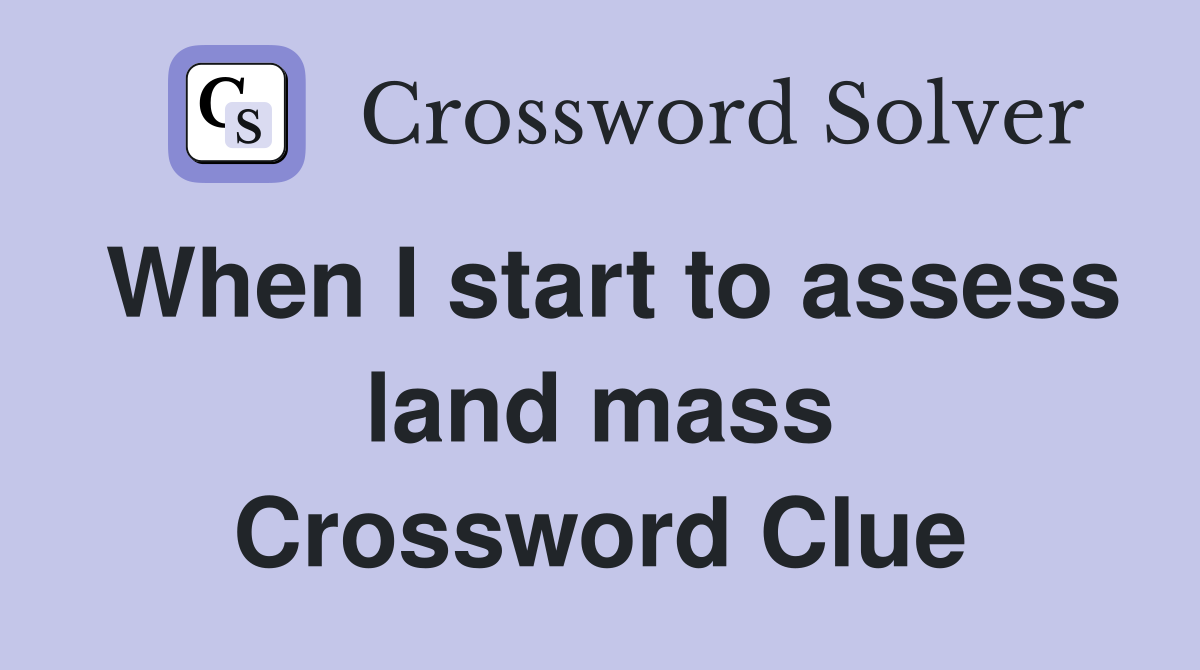 When I start to assess land mass Crossword Clue