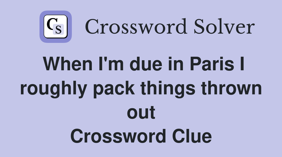 When I'm due in Paris I roughly pack things thrown out Crossword Clue