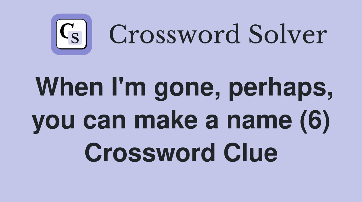 When I'm gone, perhaps, you can make a name (6) Crossword Clue