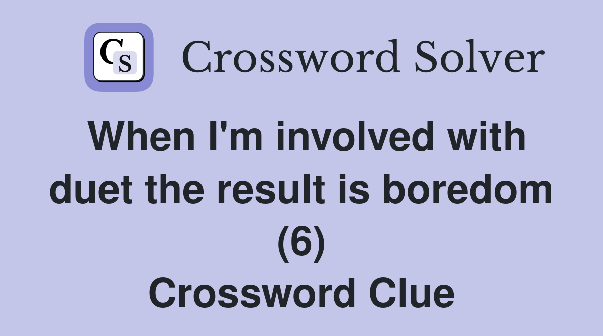 When I'm involved with duet the result is boredom (6) Crossword Clue