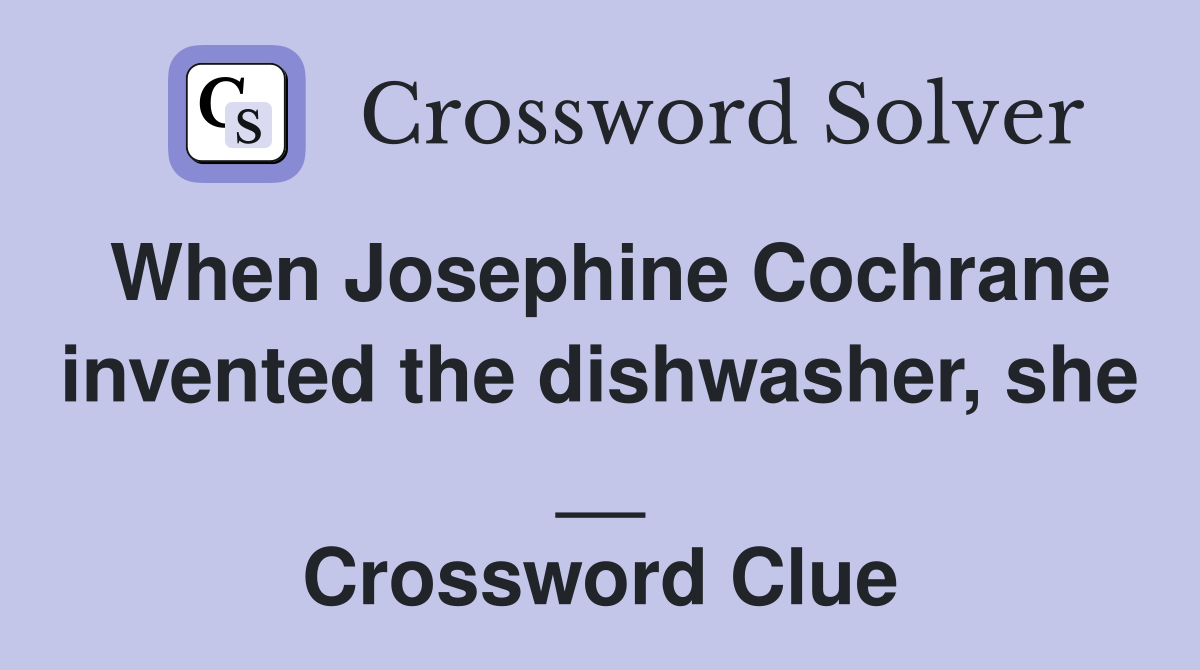 When Josephine Cochrane invented the dishwasher, she __ Crossword Clue