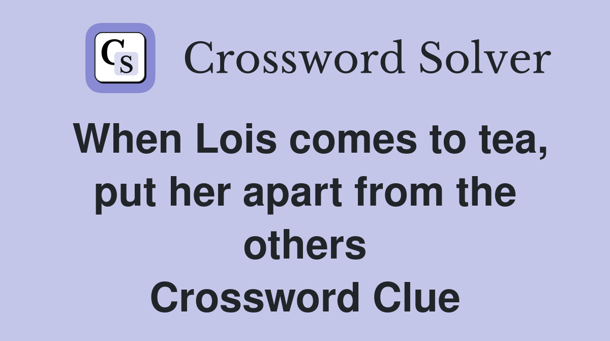 When Lois comes to tea, put her apart from the others Crossword Clue