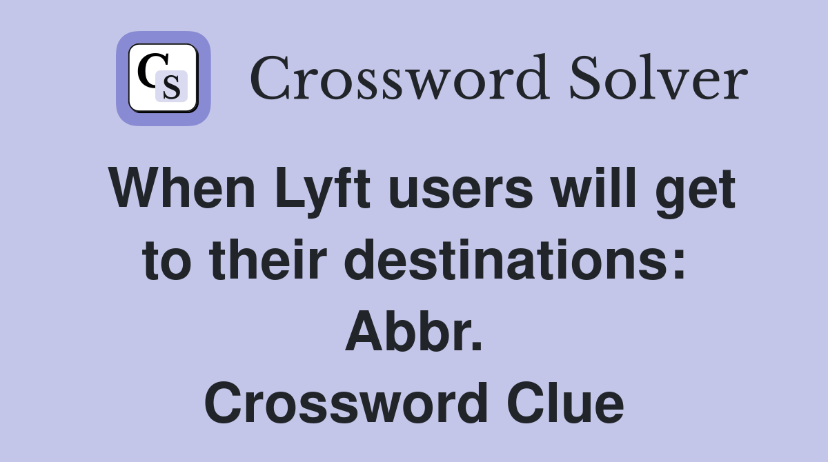 When Lyft users will get to their destinations: Abbr. Crossword Clue