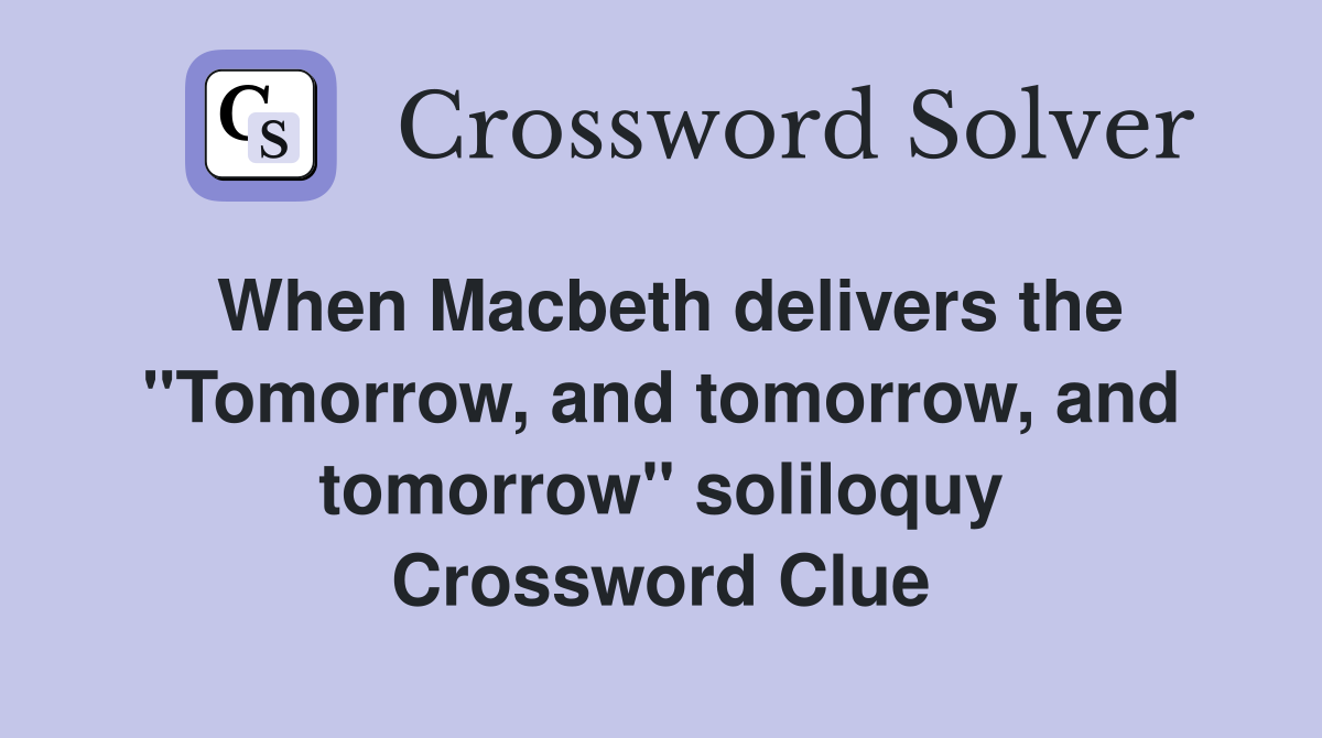 When Macbeth delivers the "Tomorrow, and tomorrow, and tomorrow" soliloquy Crossword Clue
