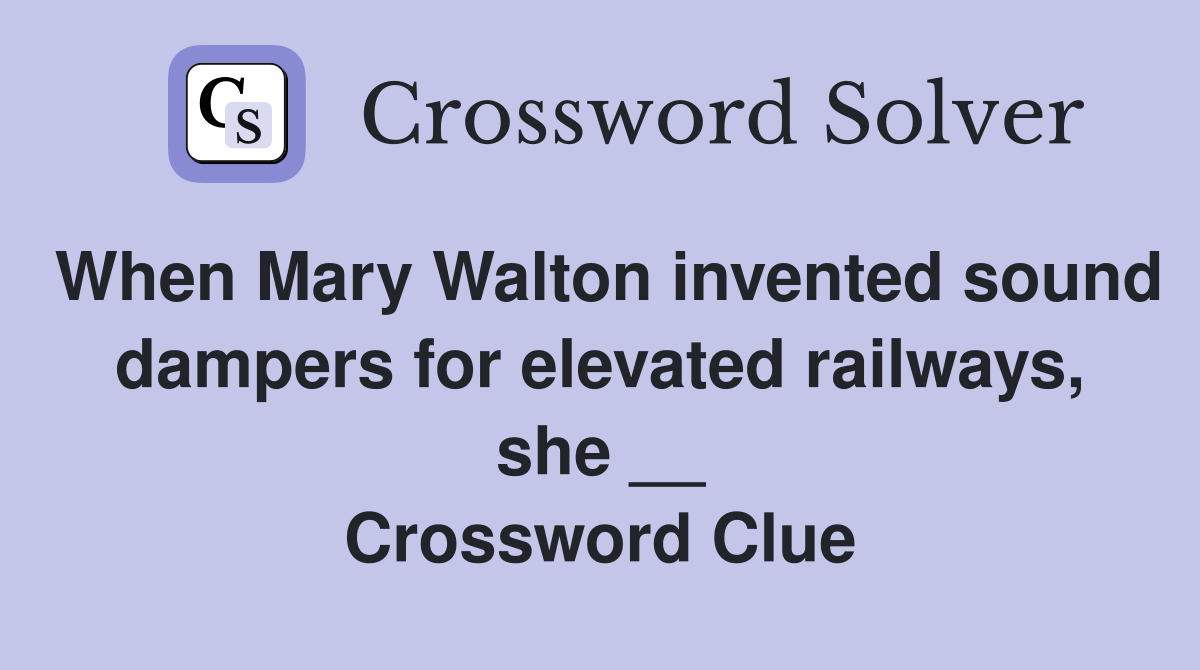 When Mary Walton invented sound dampers for elevated railways, she __ Crossword Clue