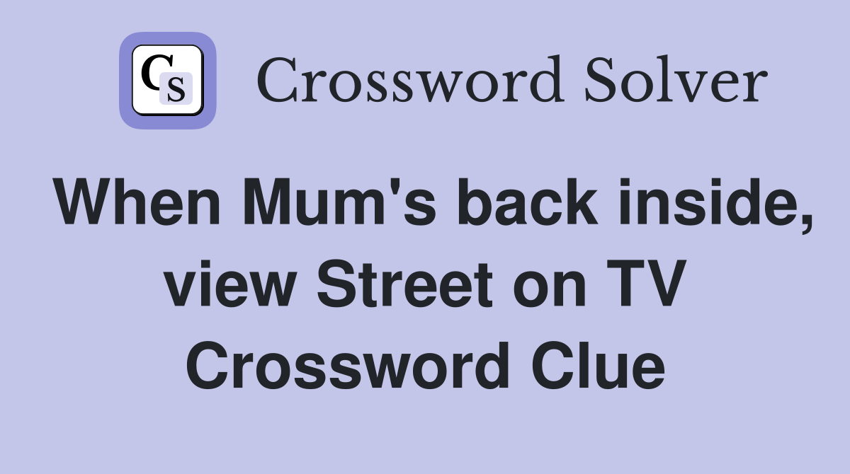 When Mum's back inside, view Street on TV Crossword Clue