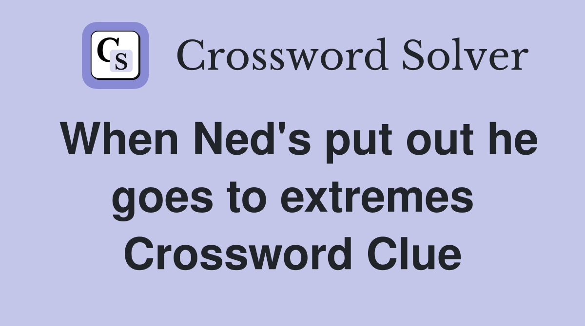 When Ned's put out he goes to extremes Crossword Clue