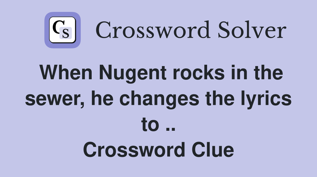 When Nugent rocks in the sewer, he changes the lyrics to .. Crossword Clue