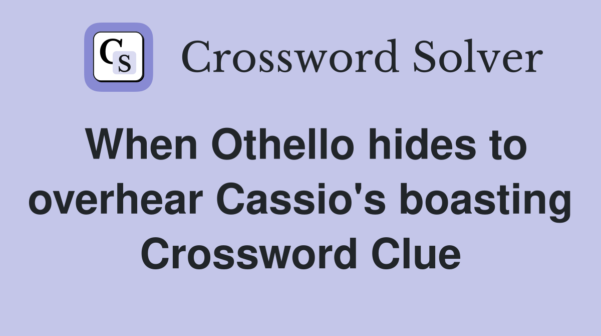 When Othello hides to overhear Cassio's boasting Crossword Clue