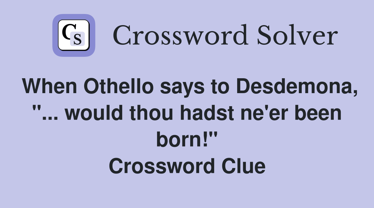 When Othello says to Desdemona, "... would thou hadst ne'er been born!" Crossword Clue