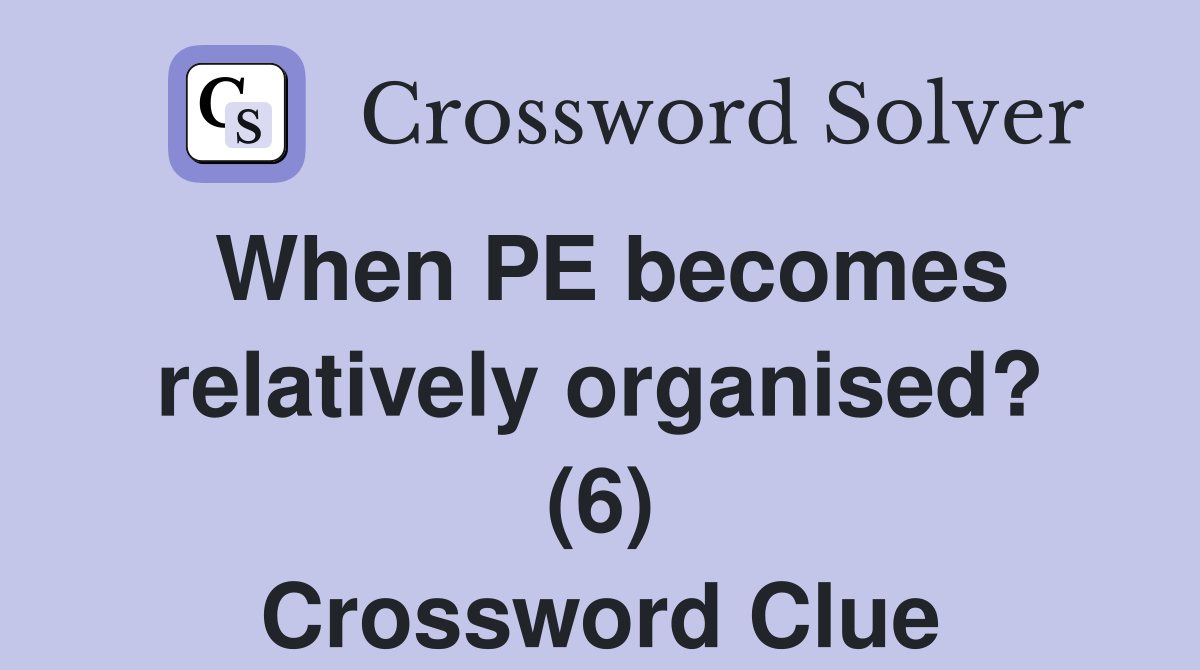 When PE becomes relatively organised? (6) Crossword Clue