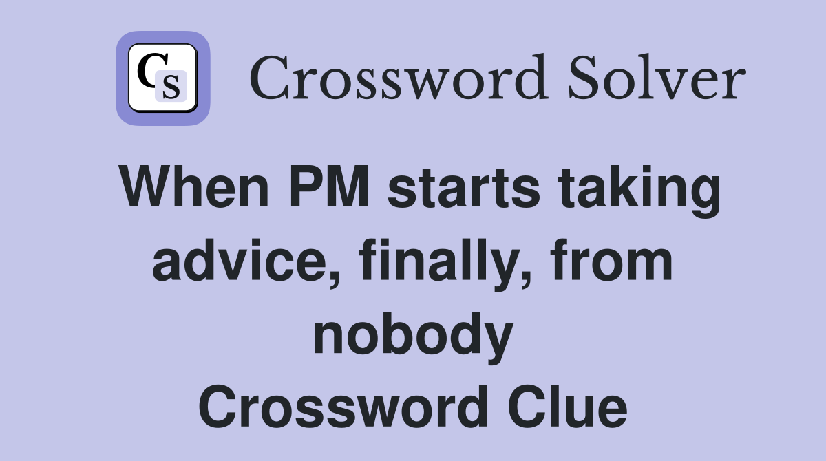 When PM starts taking advice, finally, from nobody Crossword Clue