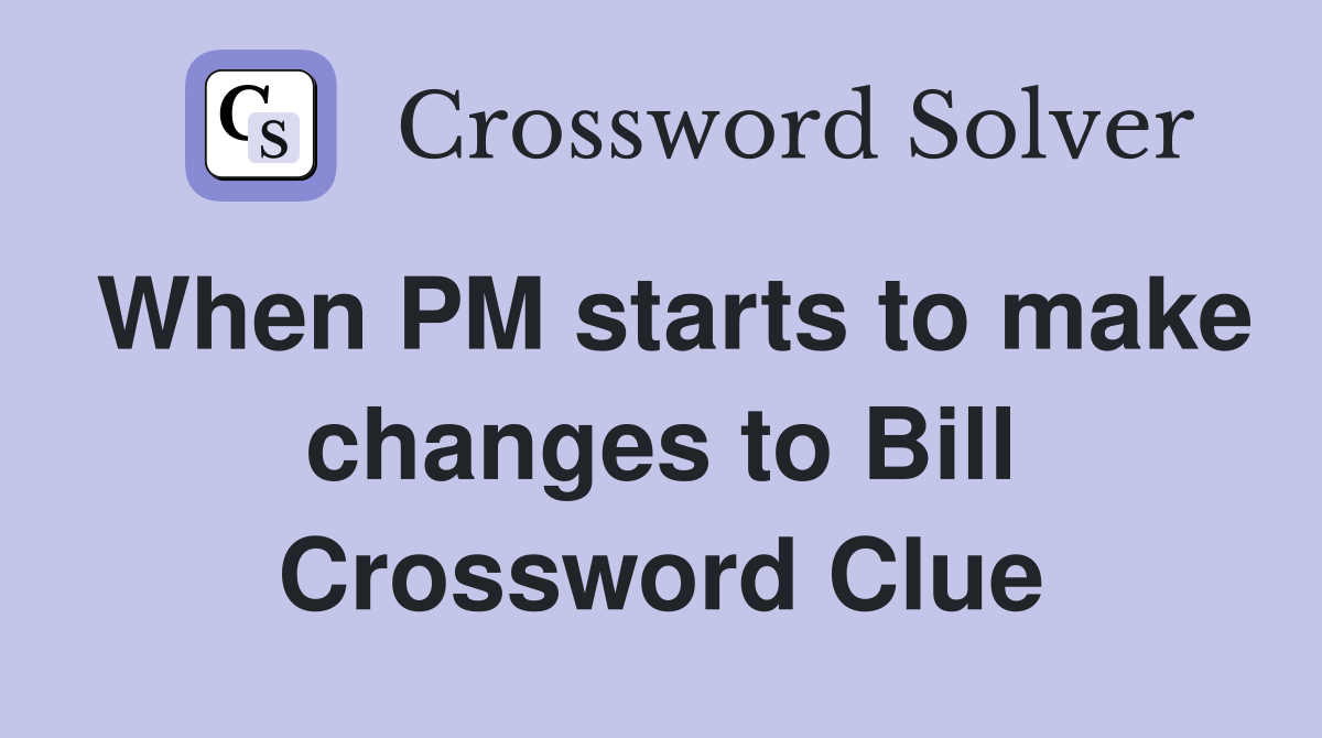 When PM starts to make changes to Bill Crossword Clue