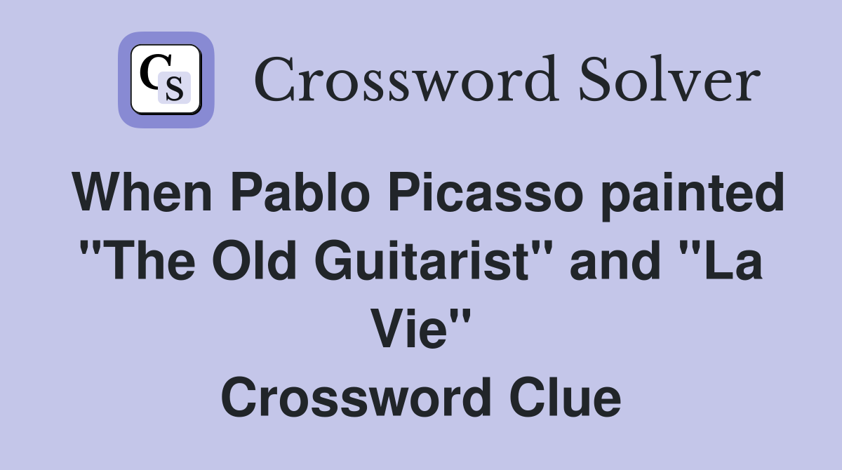 When Pablo Picasso painted "The Old Guitarist" and "La Vie" Crossword Clue