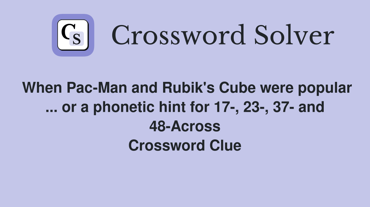 When Pac-Man and Rubik's Cube were popular ... or a phonetic hint for 17-, 23-, 37- and 48-Across Crossword Clue
