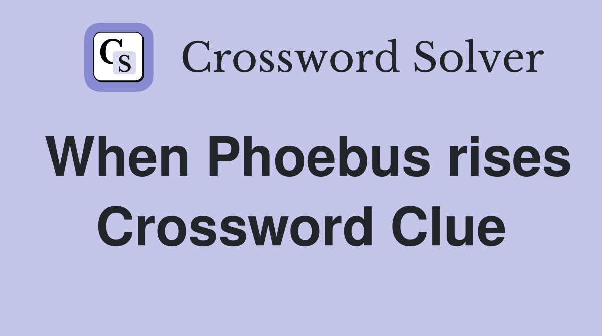 When Phoebus rises Crossword Clue