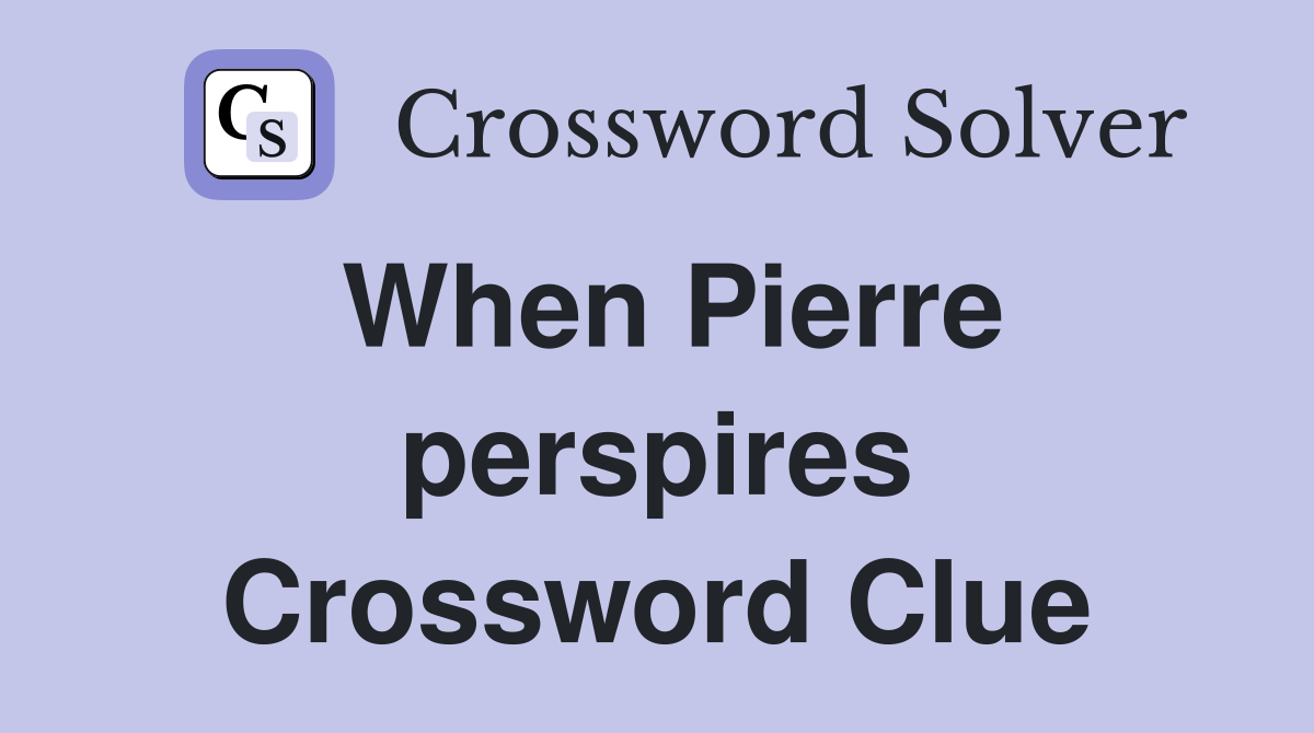 When Pierre perspires Crossword Clue