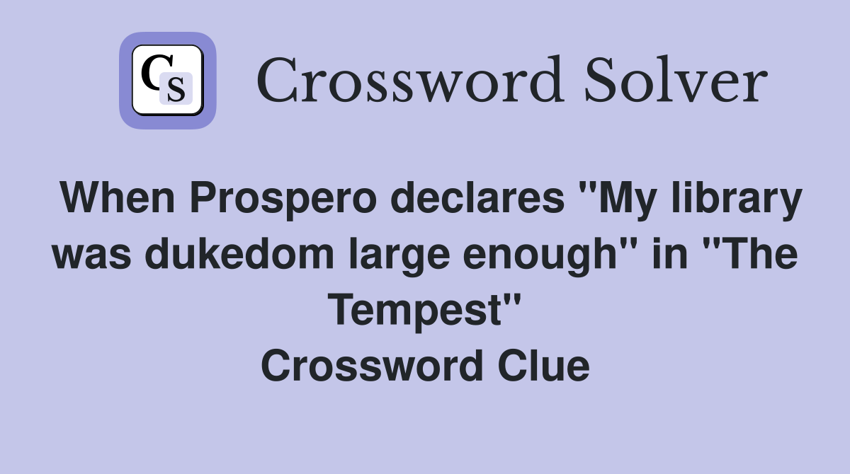 When Prospero declares "My library was dukedom large enough" in "The Tempest" Crossword Clue