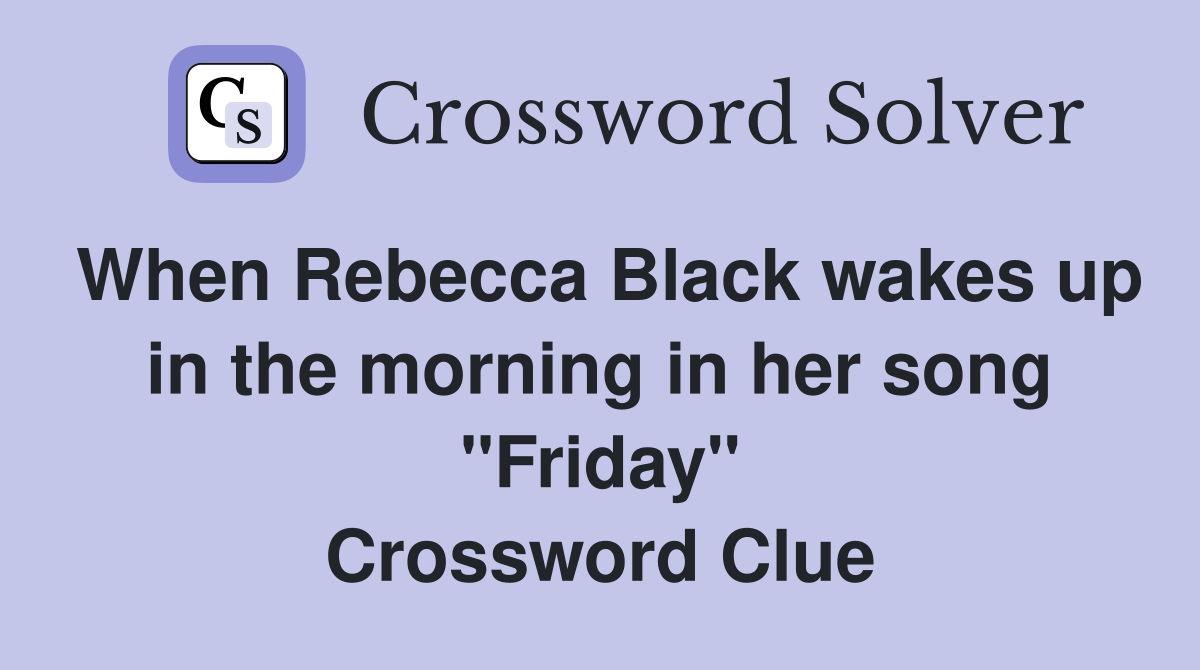 When Rebecca Black wakes up in the morning in her song "Friday" Crossword Clue