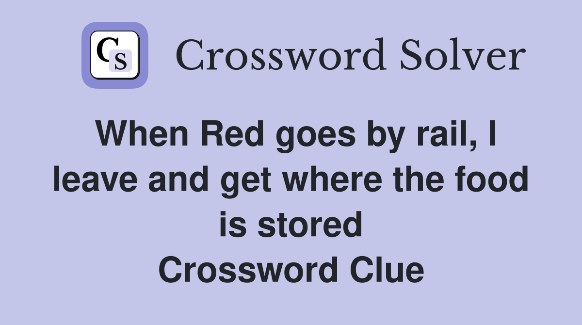 When Red goes by rail, I leave and get where the food is stored Crossword Clue