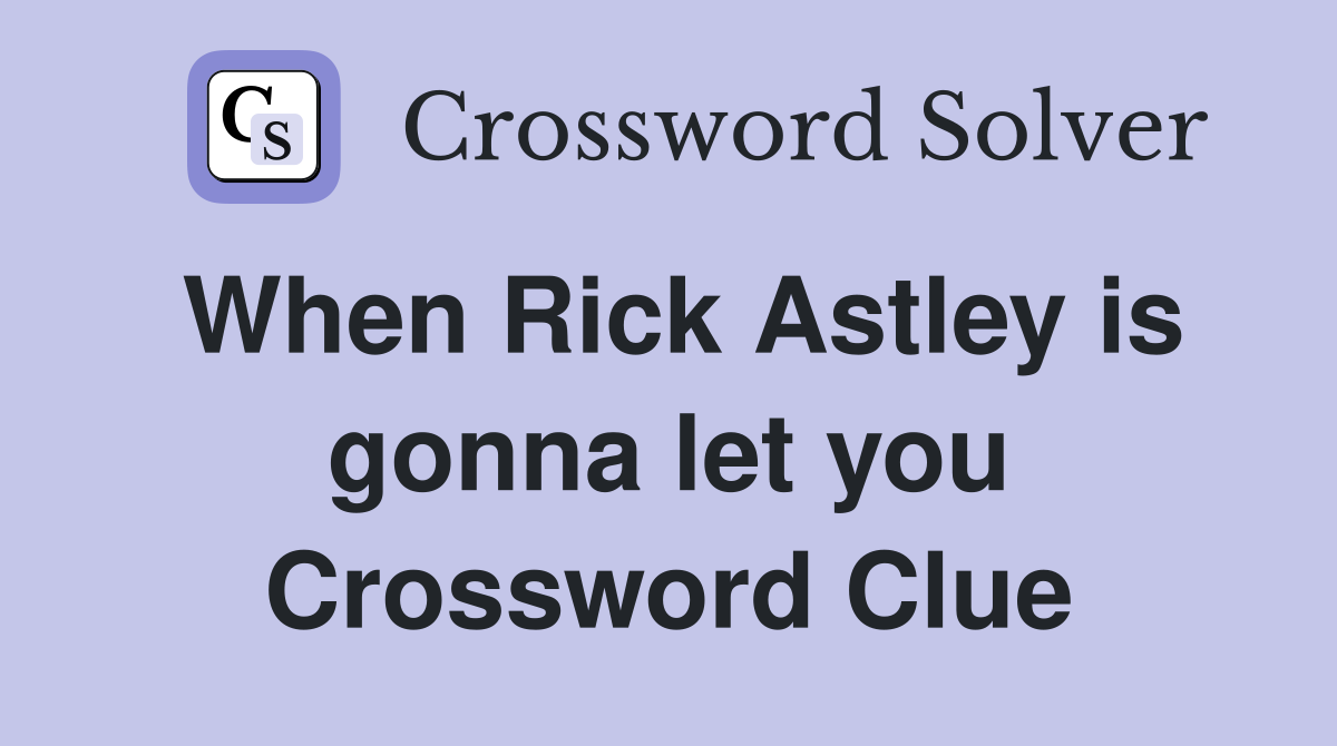 When Rick Astley is gonna let you Crossword Clue