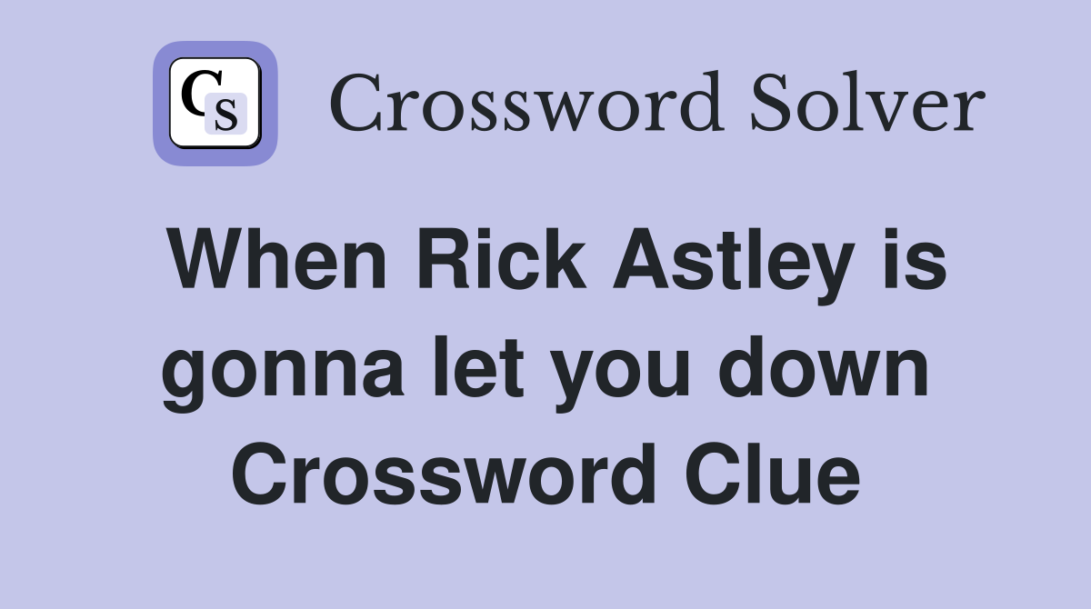 When Rick Astley is gonna let you down Crossword Clue