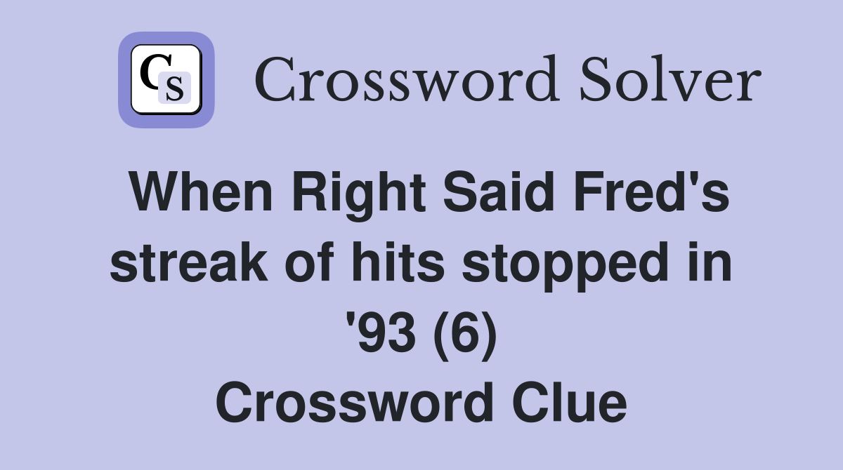 When Right Said Fred's streak of hits stopped in '93 (6) Crossword Clue