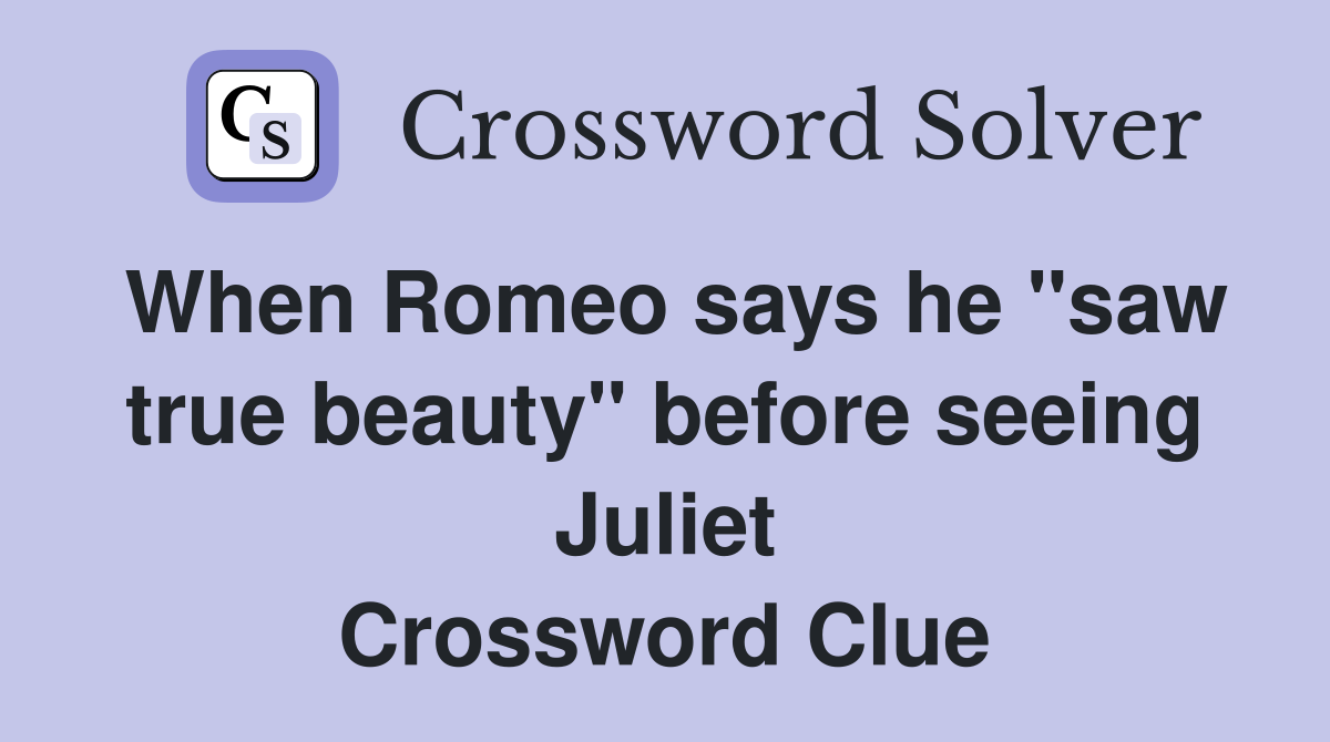 When Romeo says he "saw true beauty" before seeing Juliet Crossword Clue