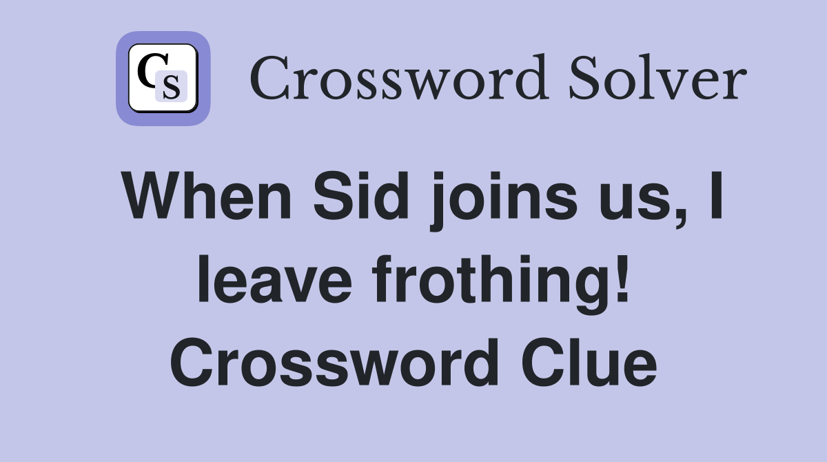 When Sid joins us, I leave frothing! Crossword Clue
