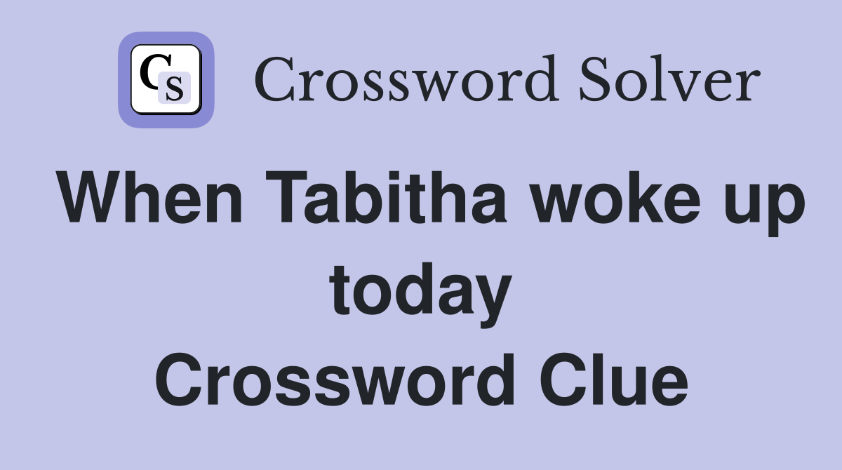 When Tabitha woke up today Crossword Clue