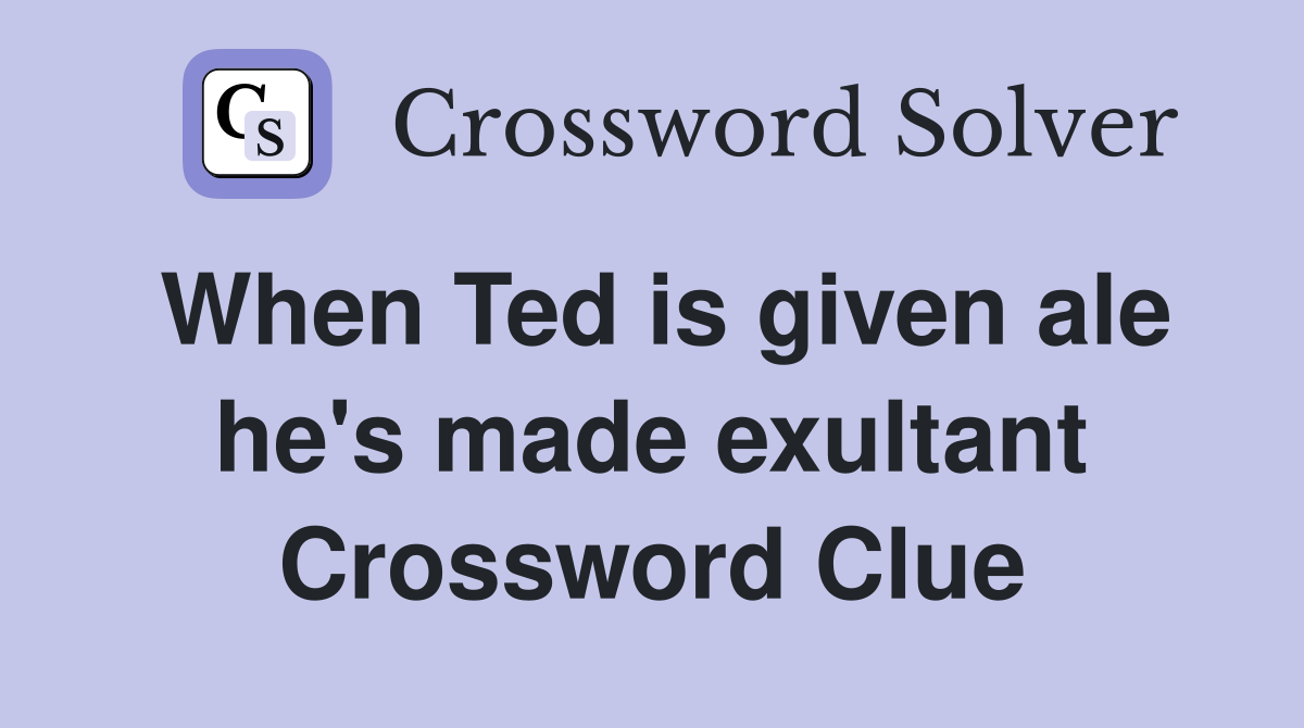 When Ted is given ale he's made exultant Crossword Clue