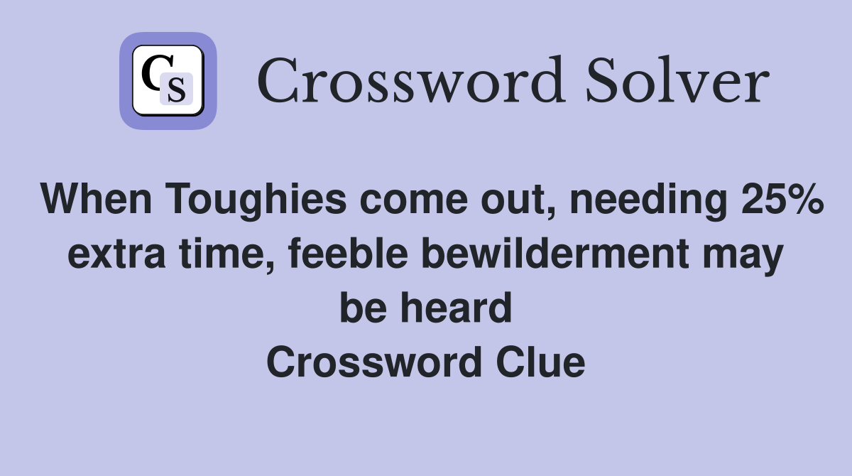 When Toughies come out, needing 25% extra time, feeble bewilderment may be heard Crossword Clue
