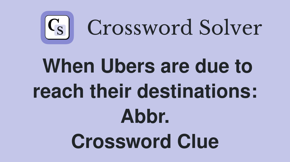 When Ubers are due to reach their destinations: Abbr. Crossword Clue
