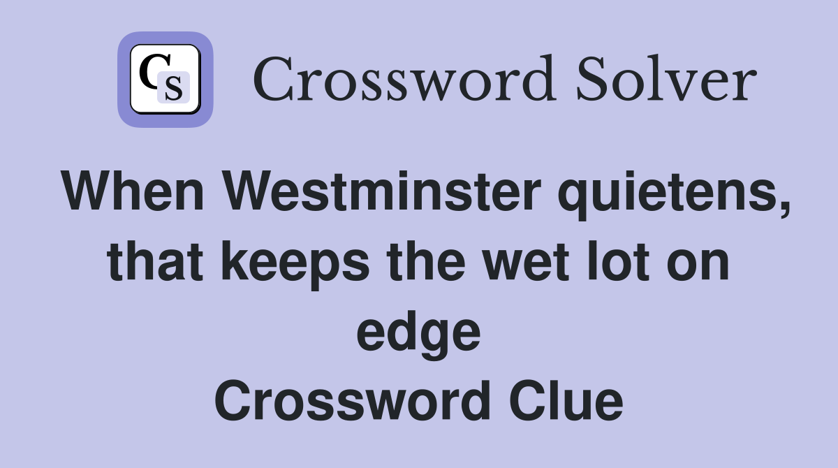 When Westminster quietens, that keeps the wet lot on edge Crossword Clue