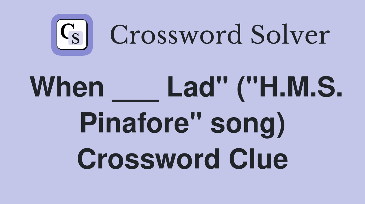 When ___ Lad" ("H.M.S. Pinafore" song) Crossword Clue