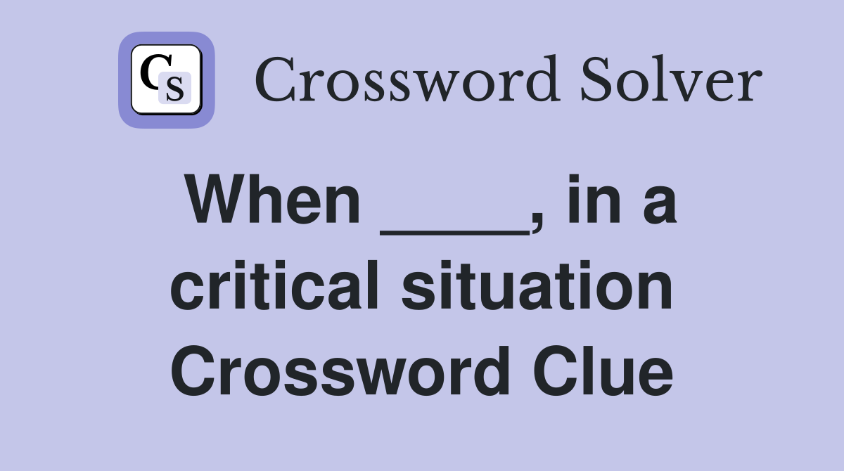 When ____, in a critical situation Crossword Clue