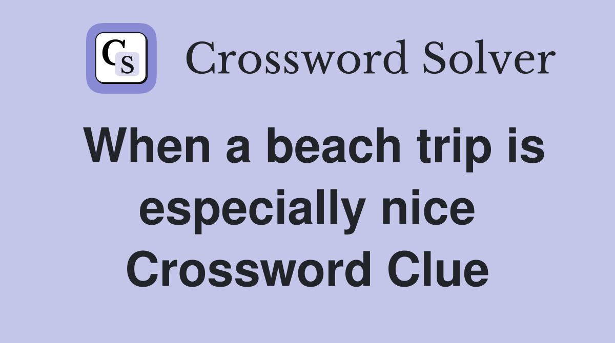 When a beach trip is especially nice Crossword Clue