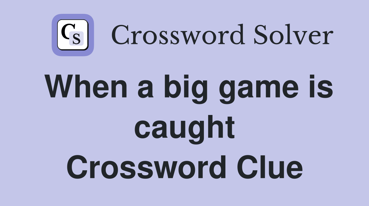 When a big game is caught Crossword Clue