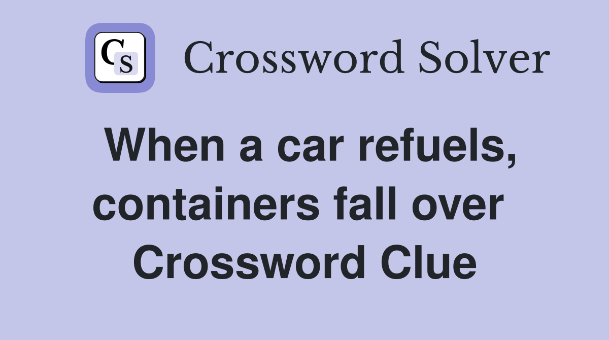 When a car refuels, containers fall over  Crossword Clue