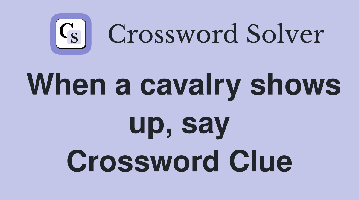 When a cavalry shows up, say Crossword Clue