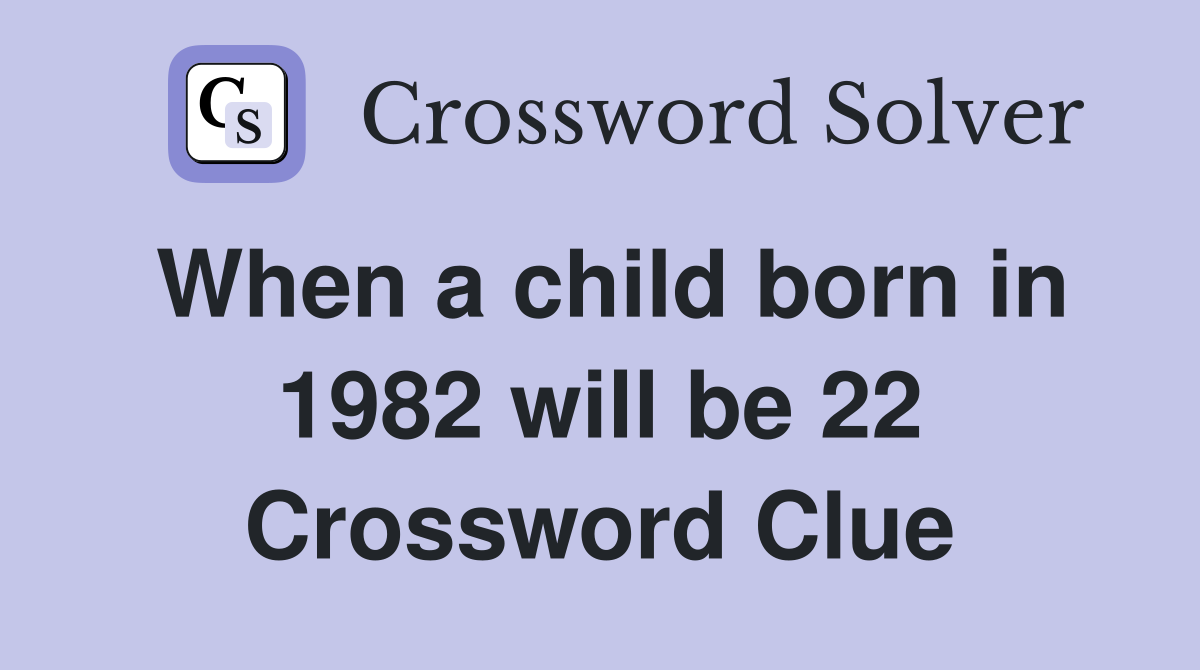 When a child born in 1982 will be 22 Crossword Clue