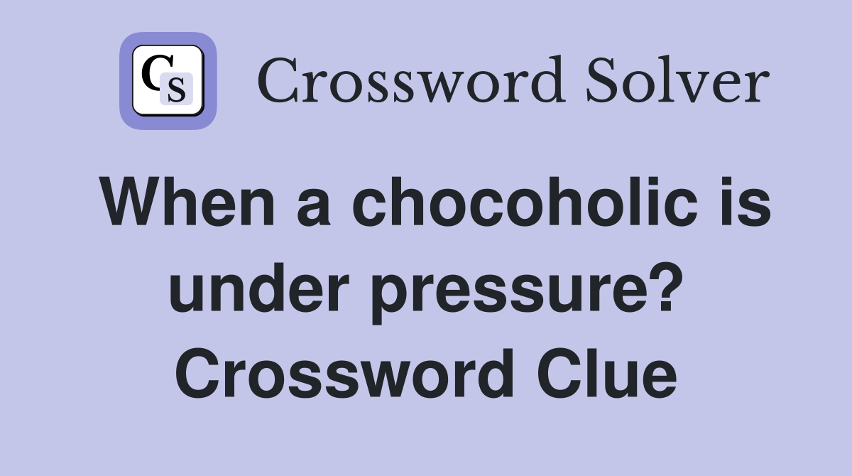 When a chocoholic is under pressure? Crossword Clue