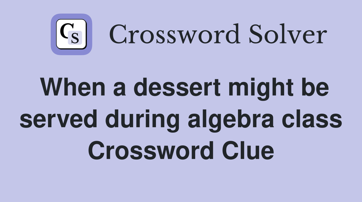 When a dessert might be served during algebra class Crossword Clue