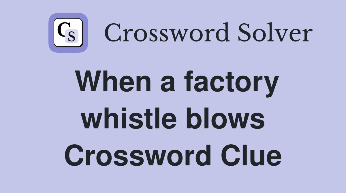 When a factory whistle blows Crossword Clue